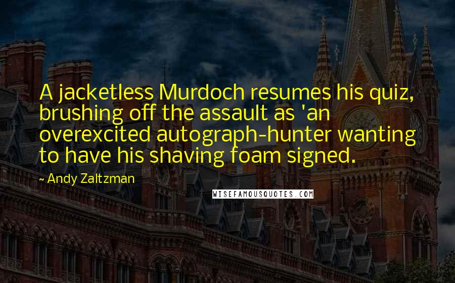 Andy Zaltzman Quotes: A jacketless Murdoch resumes his quiz, brushing off the assault as 'an overexcited autograph-hunter wanting to have his shaving foam signed.