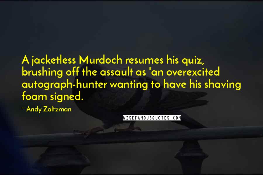 Andy Zaltzman Quotes: A jacketless Murdoch resumes his quiz, brushing off the assault as 'an overexcited autograph-hunter wanting to have his shaving foam signed.