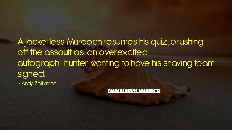 Andy Zaltzman Quotes: A jacketless Murdoch resumes his quiz, brushing off the assault as 'an overexcited autograph-hunter wanting to have his shaving foam signed.