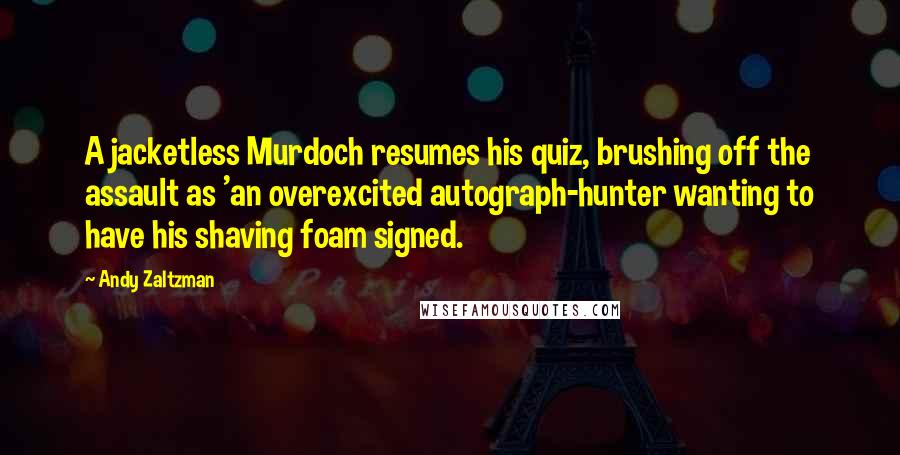 Andy Zaltzman Quotes: A jacketless Murdoch resumes his quiz, brushing off the assault as 'an overexcited autograph-hunter wanting to have his shaving foam signed.