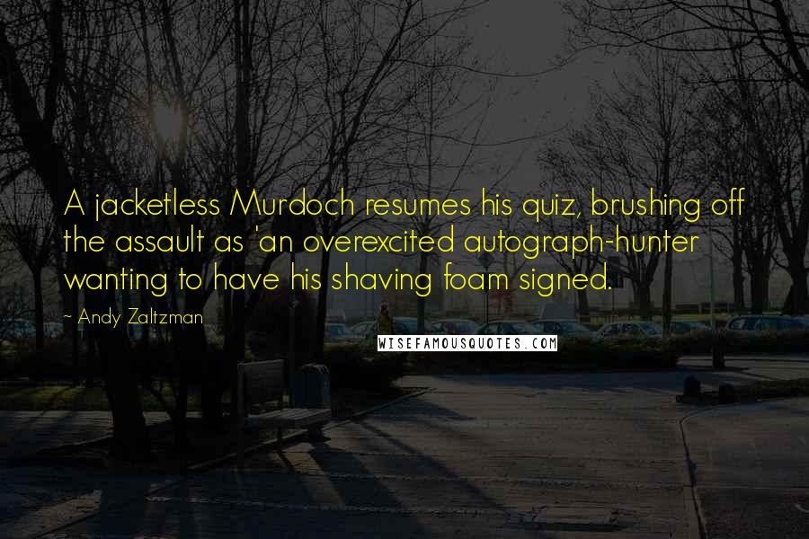 Andy Zaltzman Quotes: A jacketless Murdoch resumes his quiz, brushing off the assault as 'an overexcited autograph-hunter wanting to have his shaving foam signed.