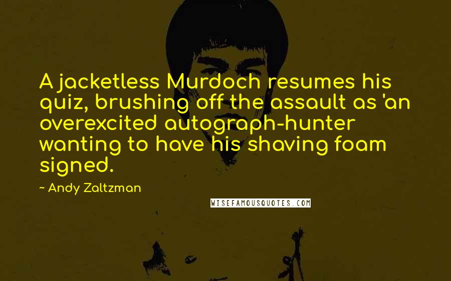 Andy Zaltzman Quotes: A jacketless Murdoch resumes his quiz, brushing off the assault as 'an overexcited autograph-hunter wanting to have his shaving foam signed.