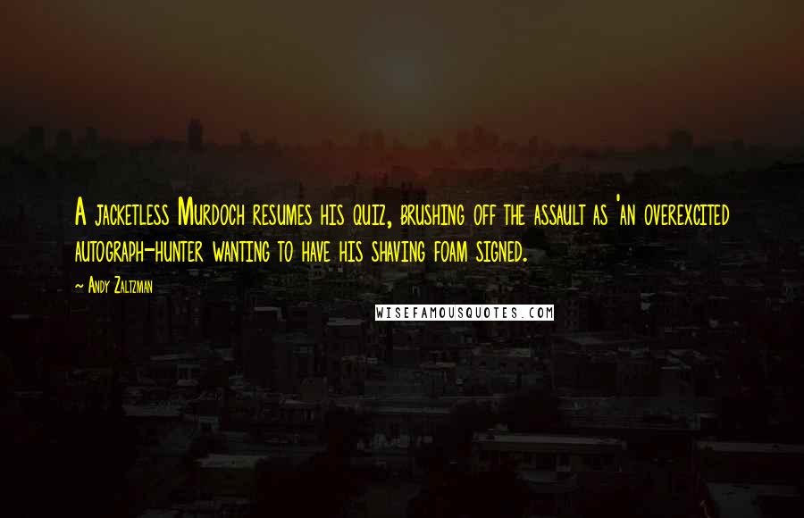 Andy Zaltzman Quotes: A jacketless Murdoch resumes his quiz, brushing off the assault as 'an overexcited autograph-hunter wanting to have his shaving foam signed.