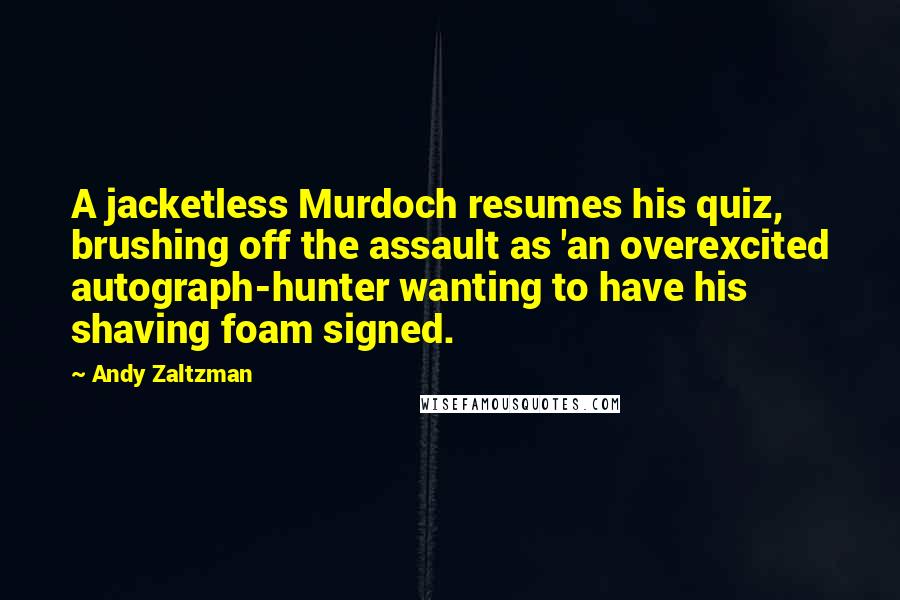 Andy Zaltzman Quotes: A jacketless Murdoch resumes his quiz, brushing off the assault as 'an overexcited autograph-hunter wanting to have his shaving foam signed.