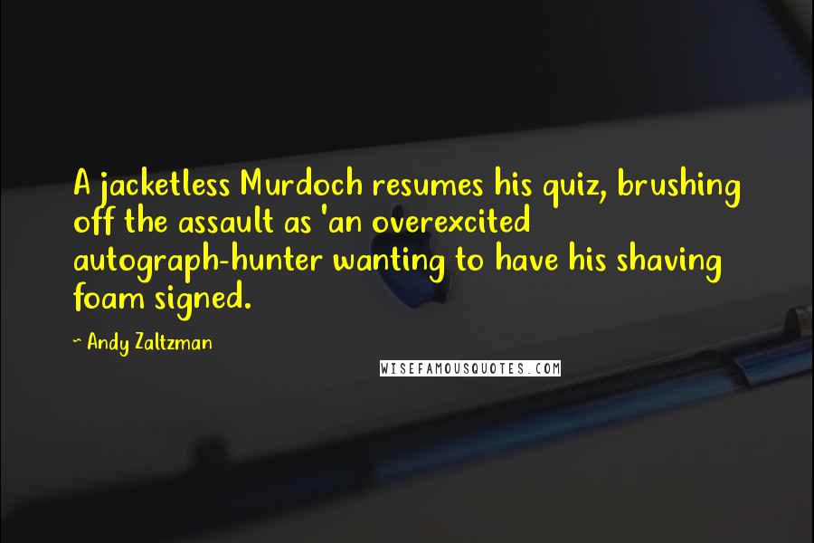 Andy Zaltzman Quotes: A jacketless Murdoch resumes his quiz, brushing off the assault as 'an overexcited autograph-hunter wanting to have his shaving foam signed.