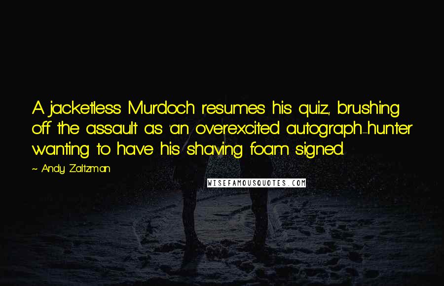 Andy Zaltzman Quotes: A jacketless Murdoch resumes his quiz, brushing off the assault as 'an overexcited autograph-hunter wanting to have his shaving foam signed.