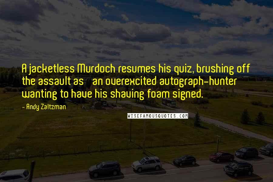 Andy Zaltzman Quotes: A jacketless Murdoch resumes his quiz, brushing off the assault as 'an overexcited autograph-hunter wanting to have his shaving foam signed.