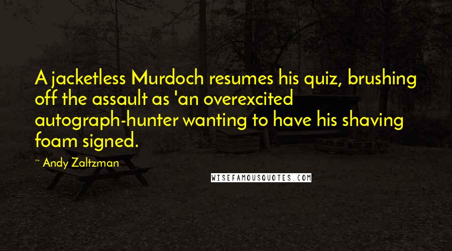 Andy Zaltzman Quotes: A jacketless Murdoch resumes his quiz, brushing off the assault as 'an overexcited autograph-hunter wanting to have his shaving foam signed.