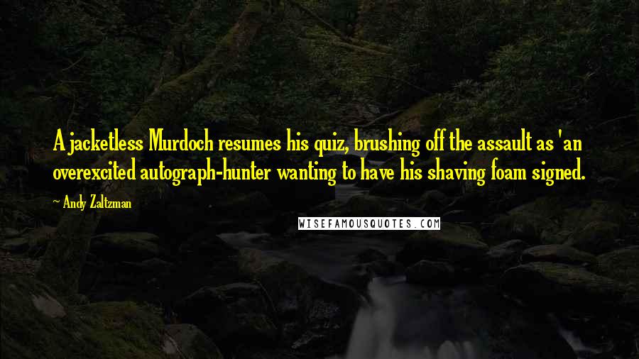 Andy Zaltzman Quotes: A jacketless Murdoch resumes his quiz, brushing off the assault as 'an overexcited autograph-hunter wanting to have his shaving foam signed.