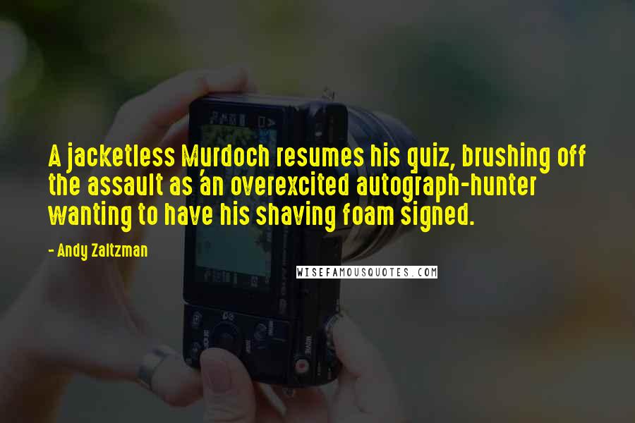 Andy Zaltzman Quotes: A jacketless Murdoch resumes his quiz, brushing off the assault as 'an overexcited autograph-hunter wanting to have his shaving foam signed.