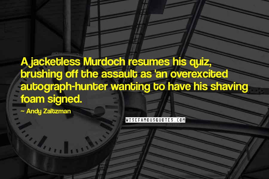 Andy Zaltzman Quotes: A jacketless Murdoch resumes his quiz, brushing off the assault as 'an overexcited autograph-hunter wanting to have his shaving foam signed.