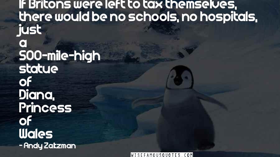 Andy Zaltzman Quotes: If Britons were left to tax themselves, there would be no schools, no hospitals, just a 500-mile-high statue of Diana, Princess of Wales