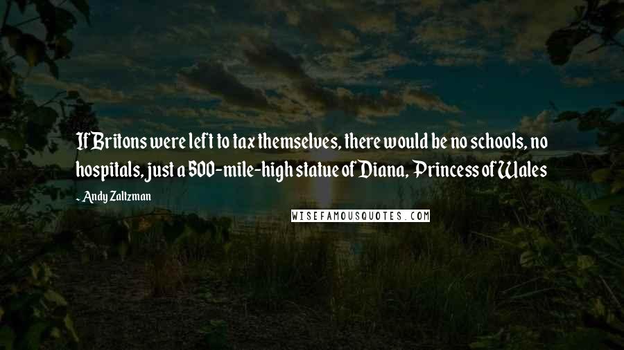 Andy Zaltzman Quotes: If Britons were left to tax themselves, there would be no schools, no hospitals, just a 500-mile-high statue of Diana, Princess of Wales