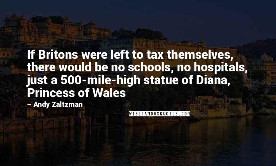 Andy Zaltzman Quotes: If Britons were left to tax themselves, there would be no schools, no hospitals, just a 500-mile-high statue of Diana, Princess of Wales