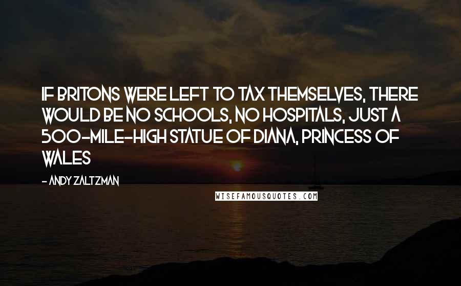 Andy Zaltzman Quotes: If Britons were left to tax themselves, there would be no schools, no hospitals, just a 500-mile-high statue of Diana, Princess of Wales