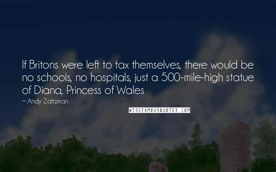 Andy Zaltzman Quotes: If Britons were left to tax themselves, there would be no schools, no hospitals, just a 500-mile-high statue of Diana, Princess of Wales