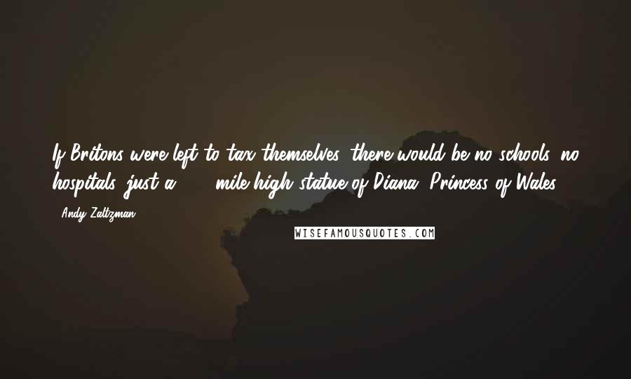 Andy Zaltzman Quotes: If Britons were left to tax themselves, there would be no schools, no hospitals, just a 500-mile-high statue of Diana, Princess of Wales