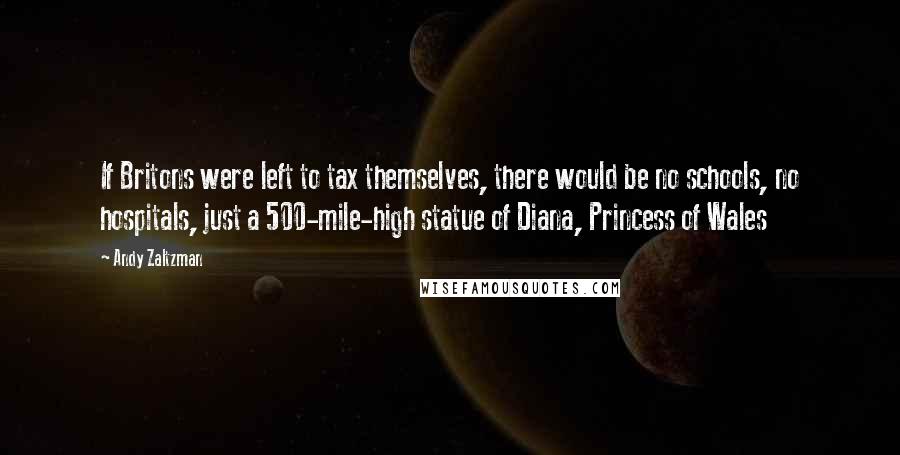 Andy Zaltzman Quotes: If Britons were left to tax themselves, there would be no schools, no hospitals, just a 500-mile-high statue of Diana, Princess of Wales