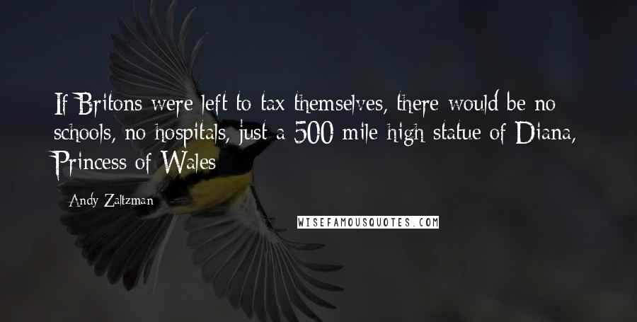 Andy Zaltzman Quotes: If Britons were left to tax themselves, there would be no schools, no hospitals, just a 500-mile-high statue of Diana, Princess of Wales