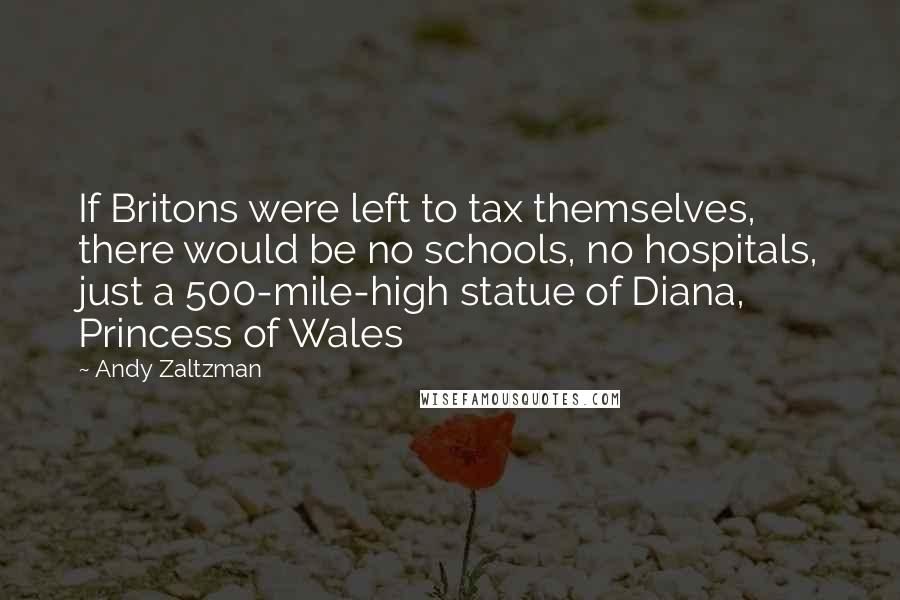 Andy Zaltzman Quotes: If Britons were left to tax themselves, there would be no schools, no hospitals, just a 500-mile-high statue of Diana, Princess of Wales