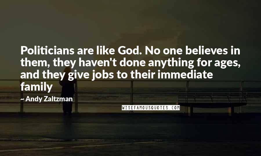 Andy Zaltzman Quotes: Politicians are like God. No one believes in them, they haven't done anything for ages, and they give jobs to their immediate family