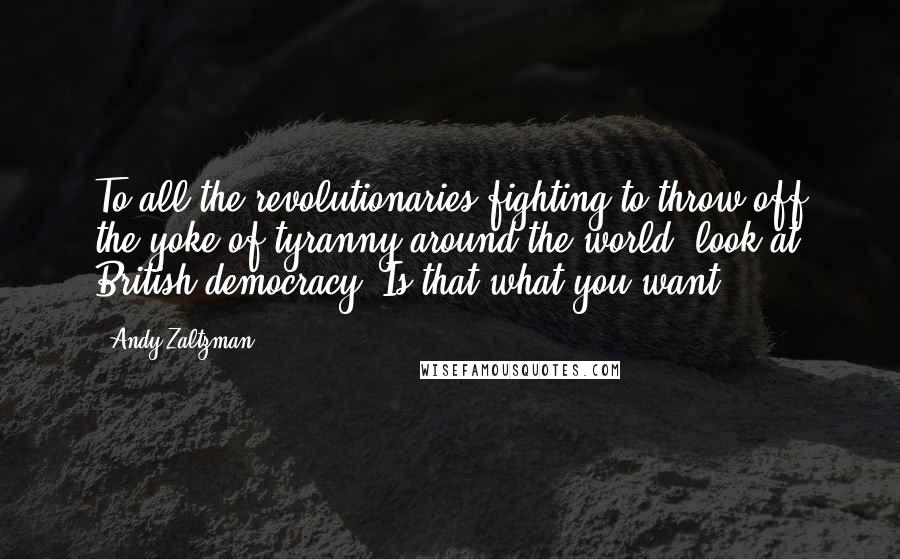 Andy Zaltzman Quotes: To all the revolutionaries fighting to throw off the yoke of tyranny around the world: look at British democracy. Is that what you want?