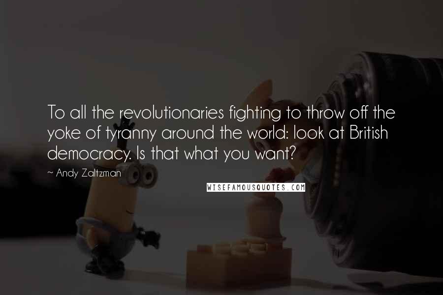 Andy Zaltzman Quotes: To all the revolutionaries fighting to throw off the yoke of tyranny around the world: look at British democracy. Is that what you want?