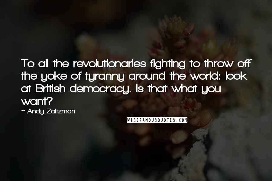 Andy Zaltzman Quotes: To all the revolutionaries fighting to throw off the yoke of tyranny around the world: look at British democracy. Is that what you want?