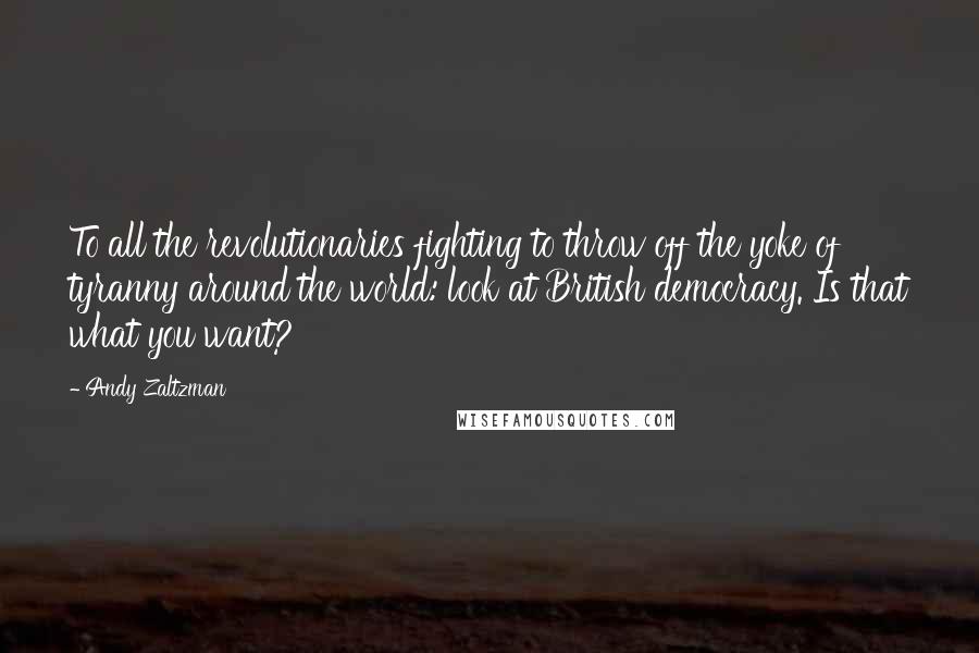 Andy Zaltzman Quotes: To all the revolutionaries fighting to throw off the yoke of tyranny around the world: look at British democracy. Is that what you want?