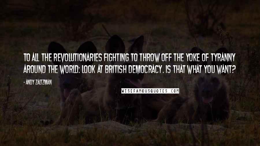 Andy Zaltzman Quotes: To all the revolutionaries fighting to throw off the yoke of tyranny around the world: look at British democracy. Is that what you want?