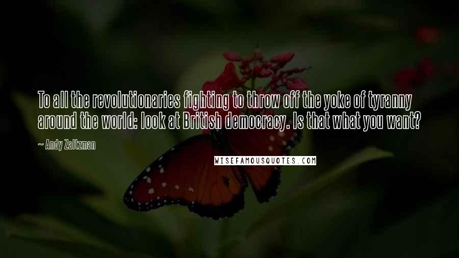 Andy Zaltzman Quotes: To all the revolutionaries fighting to throw off the yoke of tyranny around the world: look at British democracy. Is that what you want?