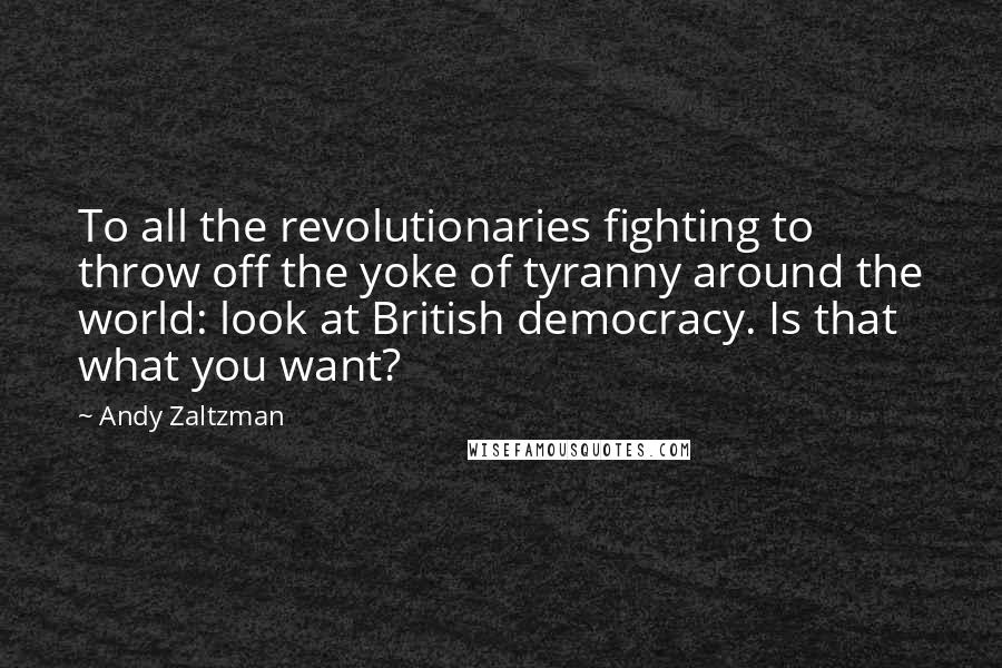 Andy Zaltzman Quotes: To all the revolutionaries fighting to throw off the yoke of tyranny around the world: look at British democracy. Is that what you want?