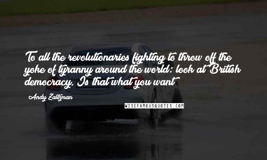 Andy Zaltzman Quotes: To all the revolutionaries fighting to throw off the yoke of tyranny around the world: look at British democracy. Is that what you want?