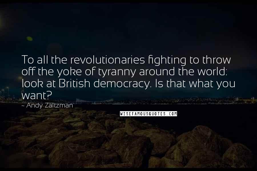 Andy Zaltzman Quotes: To all the revolutionaries fighting to throw off the yoke of tyranny around the world: look at British democracy. Is that what you want?