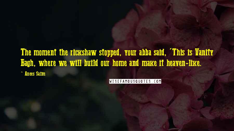 Anees Salim Quotes: The moment the rickshaw stopped, your abba said, 'This is Vanity Bagh, where we will build our home and make it heaven-like.