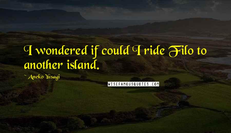 Aneko Yusagi Quotes: I wondered if could I ride Filo to another island.