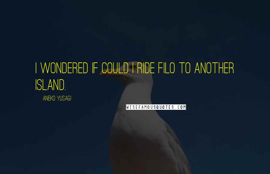 Aneko Yusagi Quotes: I wondered if could I ride Filo to another island.