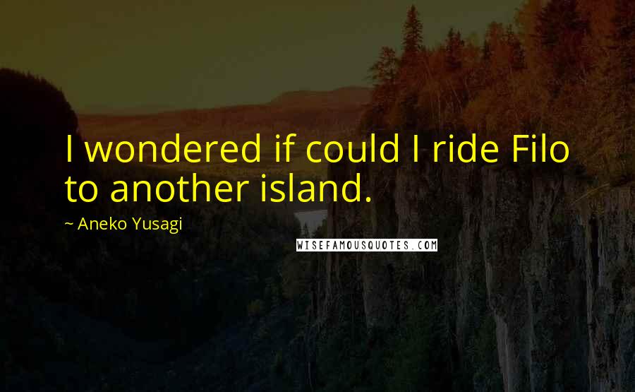 Aneko Yusagi Quotes: I wondered if could I ride Filo to another island.