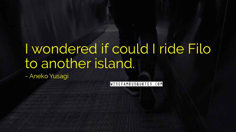 Aneko Yusagi Quotes: I wondered if could I ride Filo to another island.