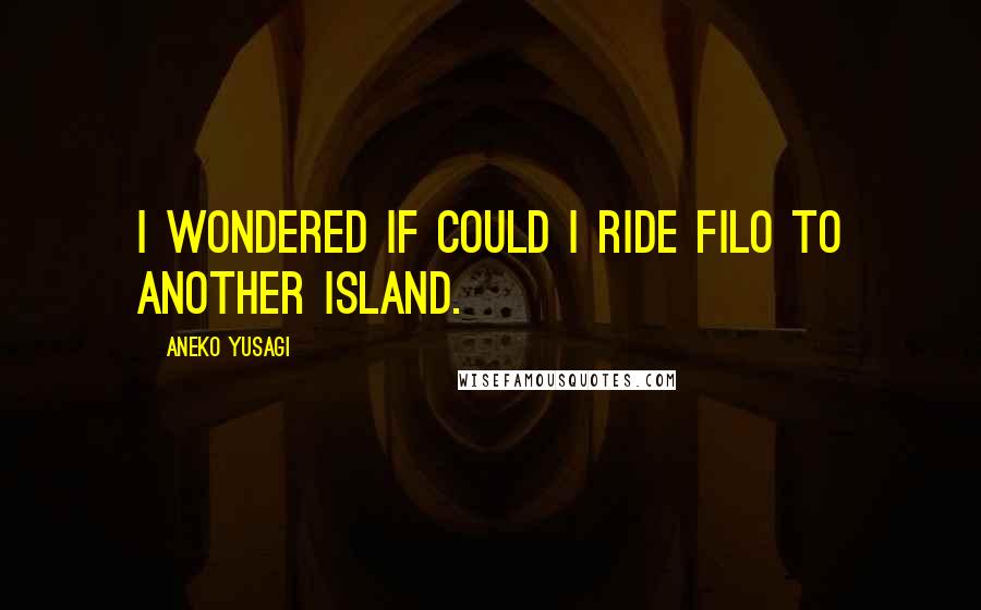 Aneko Yusagi Quotes: I wondered if could I ride Filo to another island.