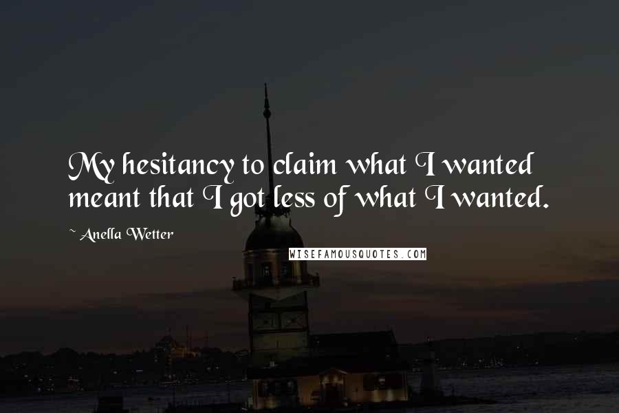 Anella Wetter Quotes: My hesitancy to claim what I wanted meant that I got less of what I wanted.