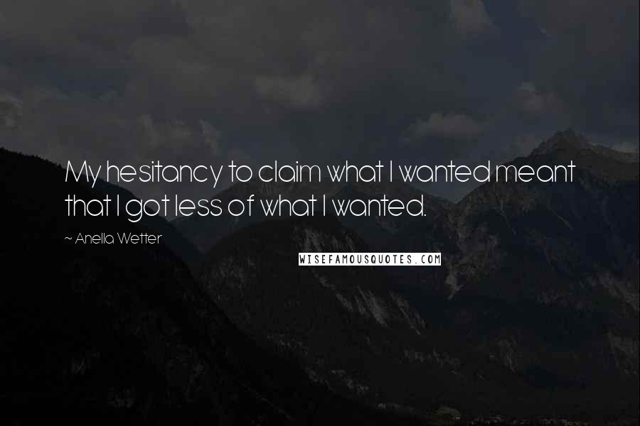 Anella Wetter Quotes: My hesitancy to claim what I wanted meant that I got less of what I wanted.