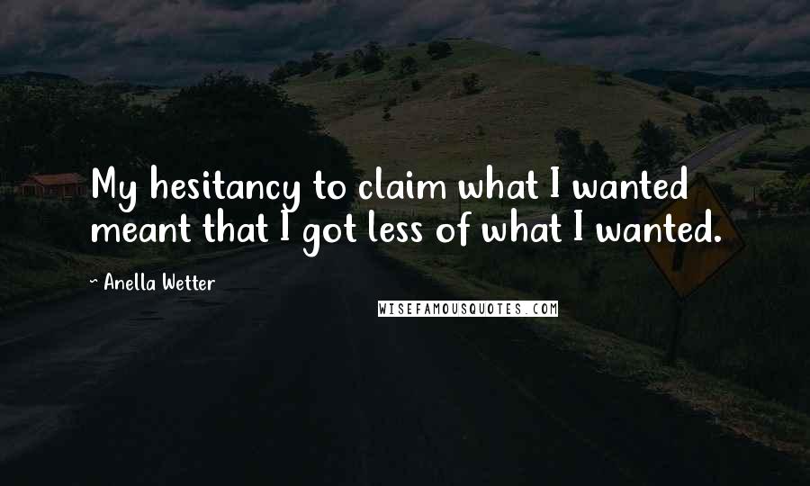 Anella Wetter Quotes: My hesitancy to claim what I wanted meant that I got less of what I wanted.