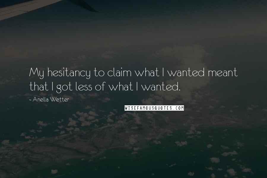 Anella Wetter Quotes: My hesitancy to claim what I wanted meant that I got less of what I wanted.