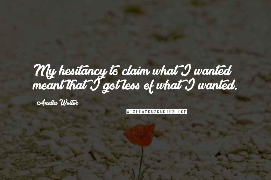 Anella Wetter Quotes: My hesitancy to claim what I wanted meant that I got less of what I wanted.