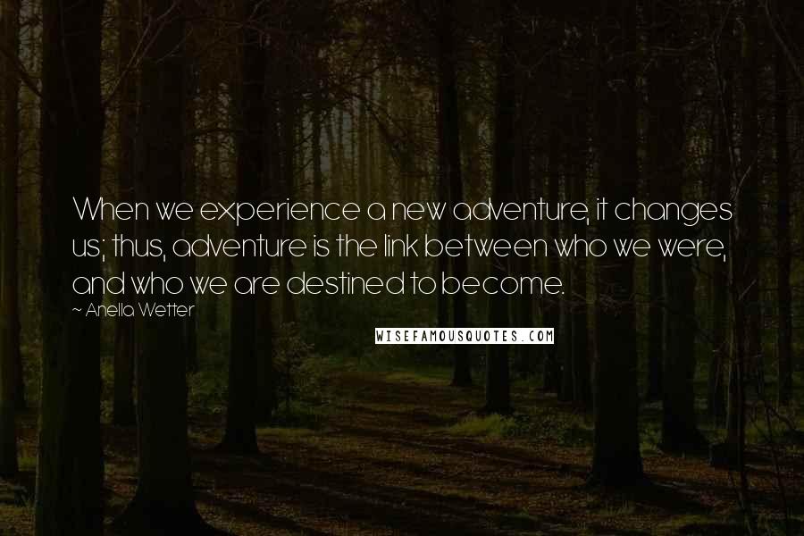 Anella Wetter Quotes: When we experience a new adventure, it changes us; thus, adventure is the link between who we were, and who we are destined to become.