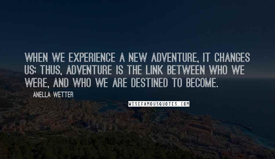 Anella Wetter Quotes: When we experience a new adventure, it changes us; thus, adventure is the link between who we were, and who we are destined to become.