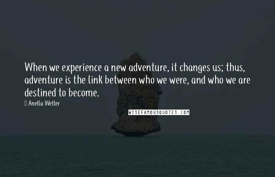 Anella Wetter Quotes: When we experience a new adventure, it changes us; thus, adventure is the link between who we were, and who we are destined to become.