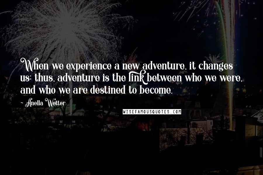 Anella Wetter Quotes: When we experience a new adventure, it changes us; thus, adventure is the link between who we were, and who we are destined to become.