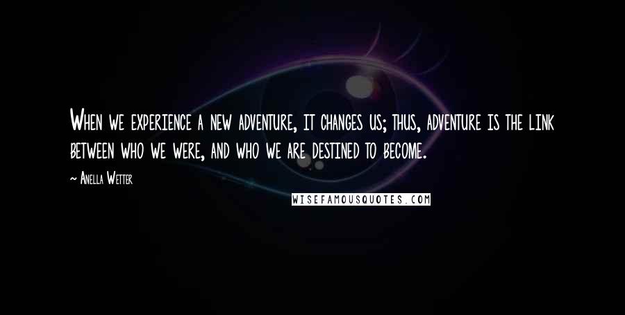 Anella Wetter Quotes: When we experience a new adventure, it changes us; thus, adventure is the link between who we were, and who we are destined to become.